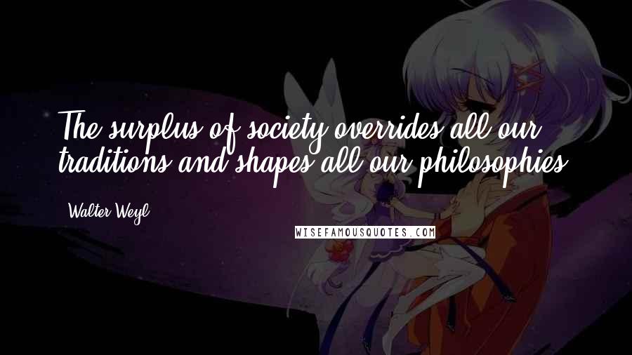 Walter Weyl Quotes: The surplus of society overrides all our traditions and shapes all our philosophies.