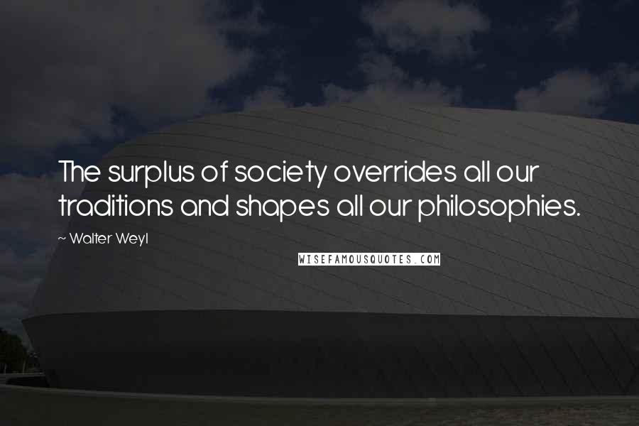 Walter Weyl Quotes: The surplus of society overrides all our traditions and shapes all our philosophies.