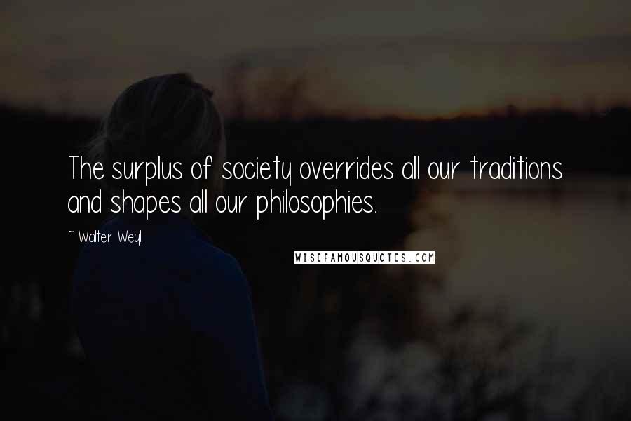 Walter Weyl Quotes: The surplus of society overrides all our traditions and shapes all our philosophies.