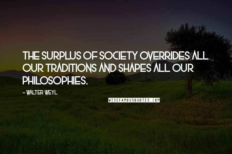 Walter Weyl Quotes: The surplus of society overrides all our traditions and shapes all our philosophies.