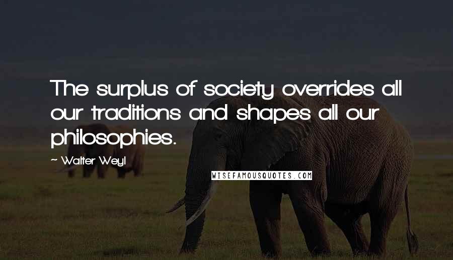 Walter Weyl Quotes: The surplus of society overrides all our traditions and shapes all our philosophies.