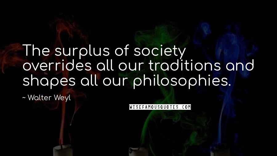 Walter Weyl Quotes: The surplus of society overrides all our traditions and shapes all our philosophies.