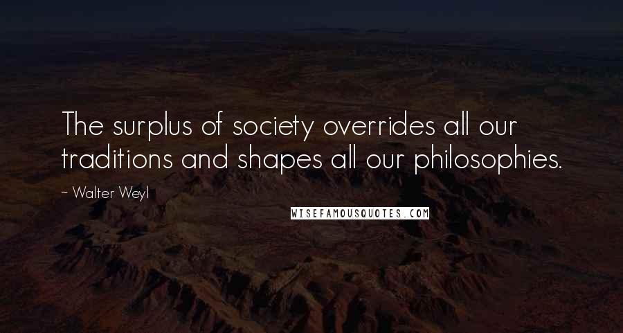 Walter Weyl Quotes: The surplus of society overrides all our traditions and shapes all our philosophies.
