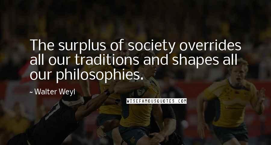 Walter Weyl Quotes: The surplus of society overrides all our traditions and shapes all our philosophies.