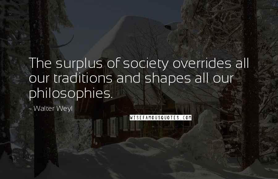 Walter Weyl Quotes: The surplus of society overrides all our traditions and shapes all our philosophies.