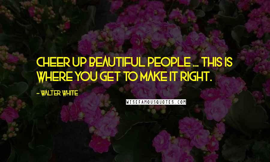 Walter White Quotes: Cheer up beautiful people ... this is where you get to make it right.