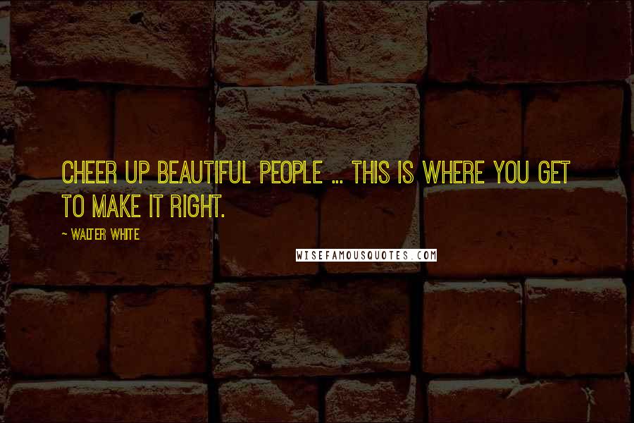 Walter White Quotes: Cheer up beautiful people ... this is where you get to make it right.