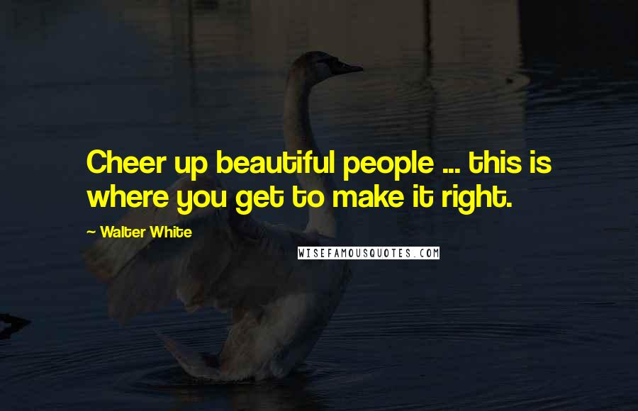 Walter White Quotes: Cheer up beautiful people ... this is where you get to make it right.