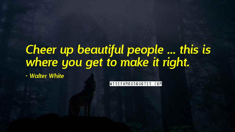 Walter White Quotes: Cheer up beautiful people ... this is where you get to make it right.