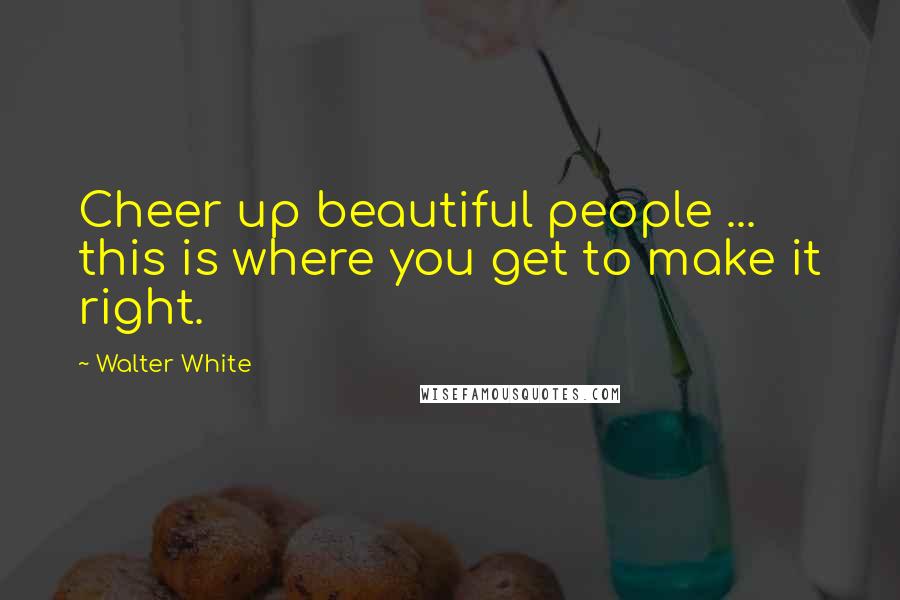 Walter White Quotes: Cheer up beautiful people ... this is where you get to make it right.