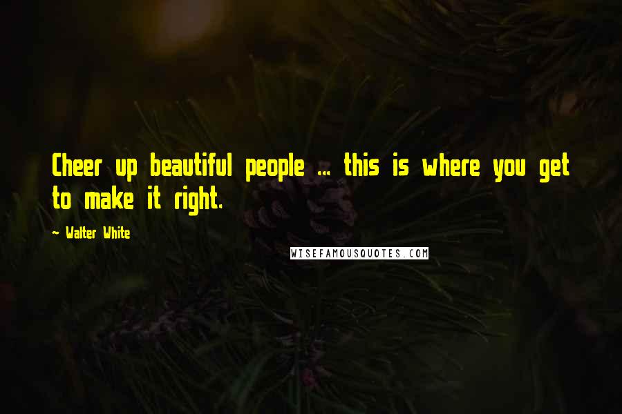 Walter White Quotes: Cheer up beautiful people ... this is where you get to make it right.