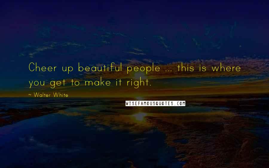 Walter White Quotes: Cheer up beautiful people ... this is where you get to make it right.