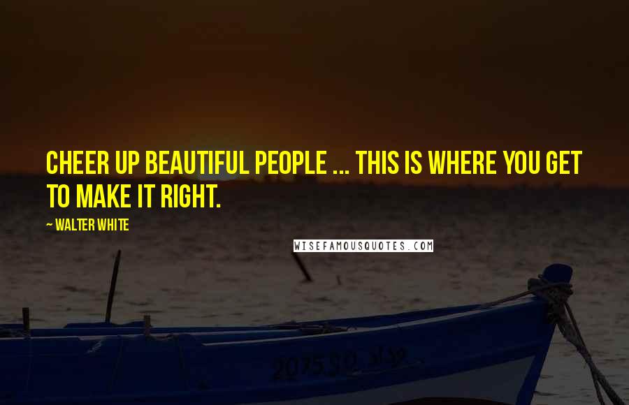 Walter White Quotes: Cheer up beautiful people ... this is where you get to make it right.