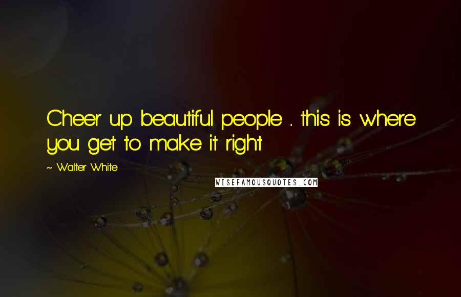 Walter White Quotes: Cheer up beautiful people ... this is where you get to make it right.