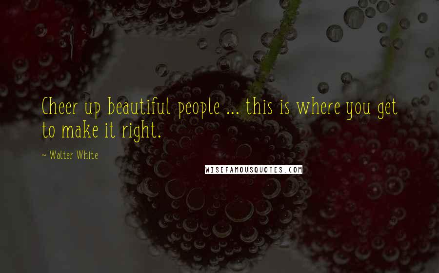 Walter White Quotes: Cheer up beautiful people ... this is where you get to make it right.