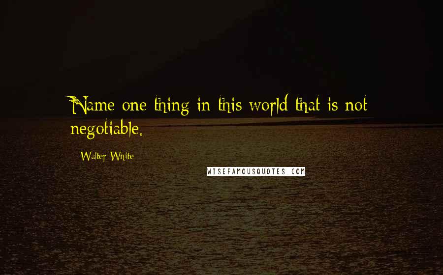 Walter White Quotes: Name one thing in this world that is not negotiable.