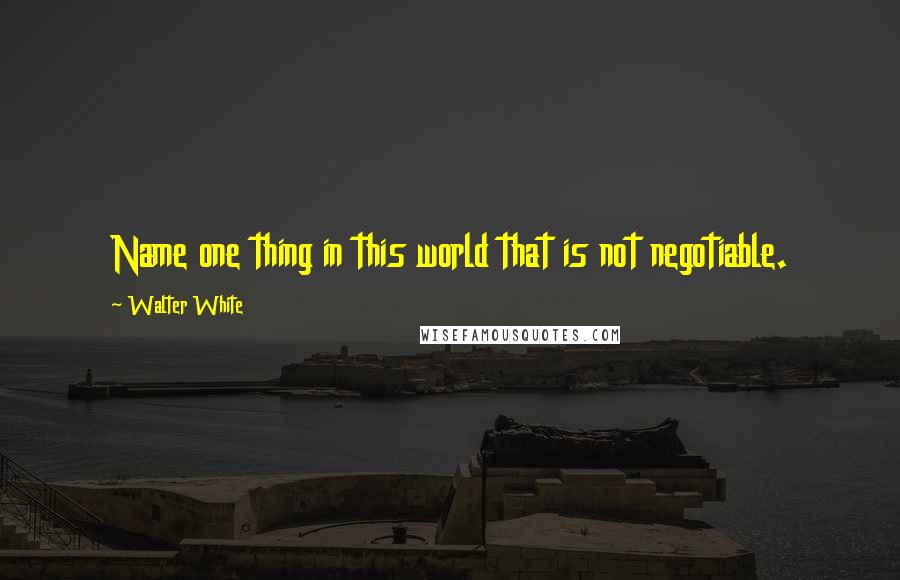 Walter White Quotes: Name one thing in this world that is not negotiable.