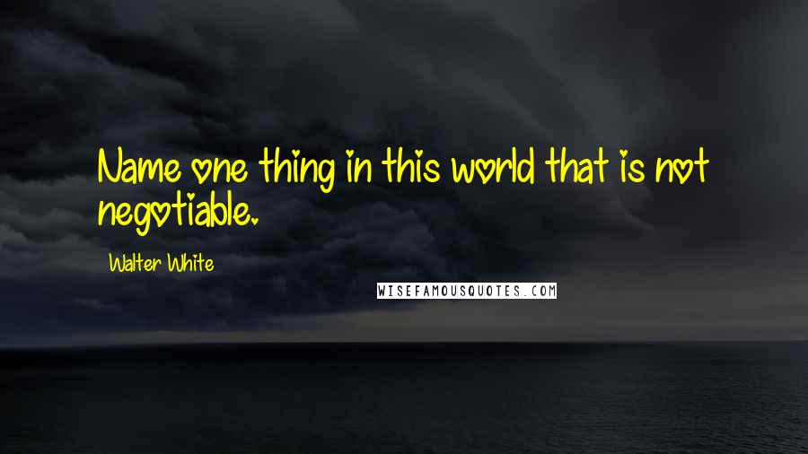 Walter White Quotes: Name one thing in this world that is not negotiable.