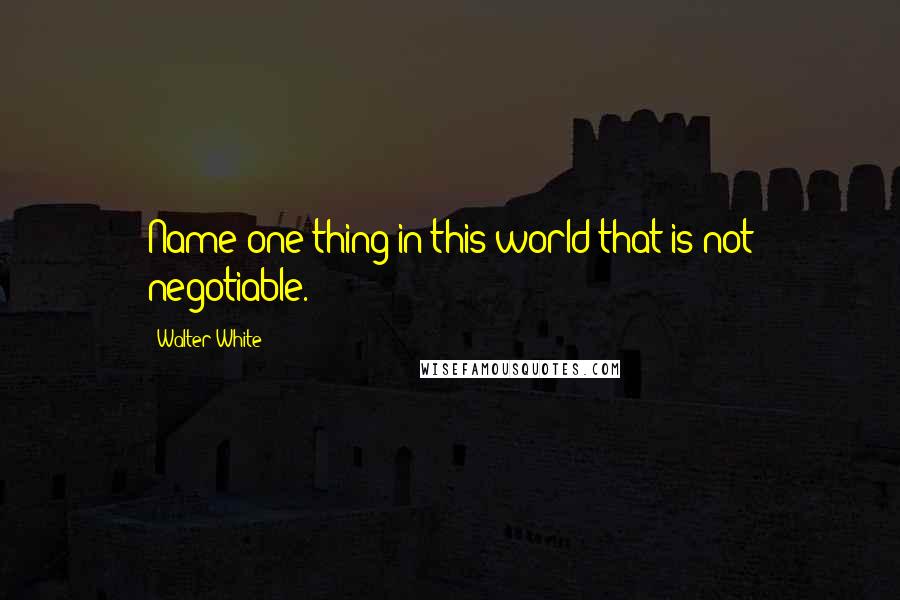 Walter White Quotes: Name one thing in this world that is not negotiable.