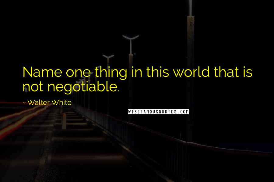 Walter White Quotes: Name one thing in this world that is not negotiable.