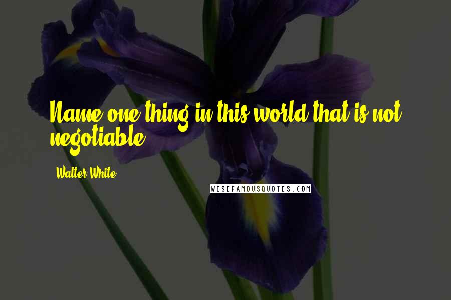 Walter White Quotes: Name one thing in this world that is not negotiable.