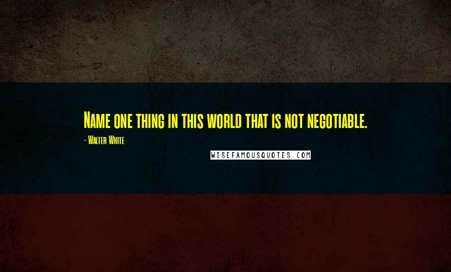 Walter White Quotes: Name one thing in this world that is not negotiable.