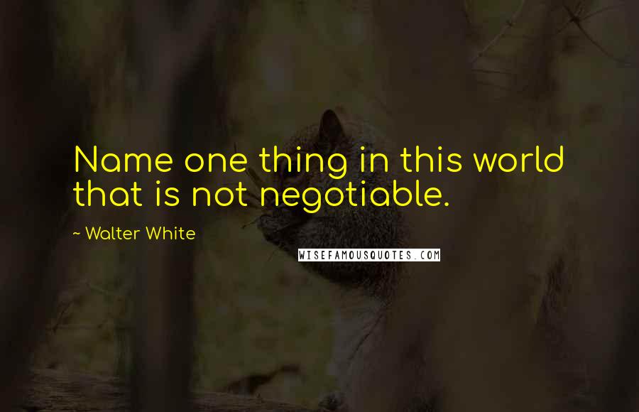 Walter White Quotes: Name one thing in this world that is not negotiable.