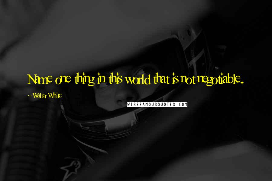 Walter White Quotes: Name one thing in this world that is not negotiable.