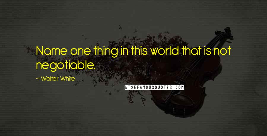 Walter White Quotes: Name one thing in this world that is not negotiable.