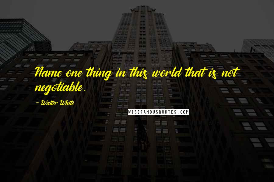 Walter White Quotes: Name one thing in this world that is not negotiable.