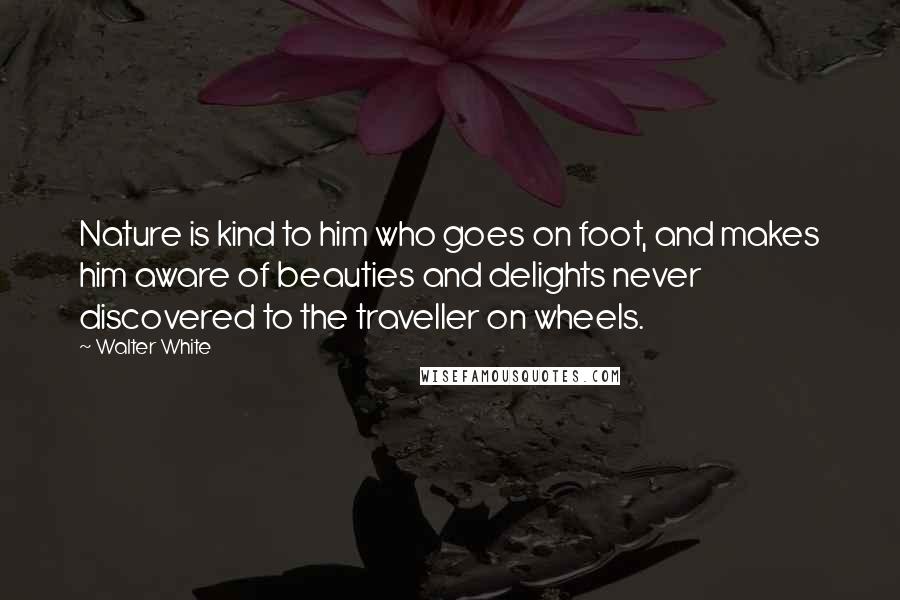 Walter White Quotes: Nature is kind to him who goes on foot, and makes him aware of beauties and delights never discovered to the traveller on wheels.