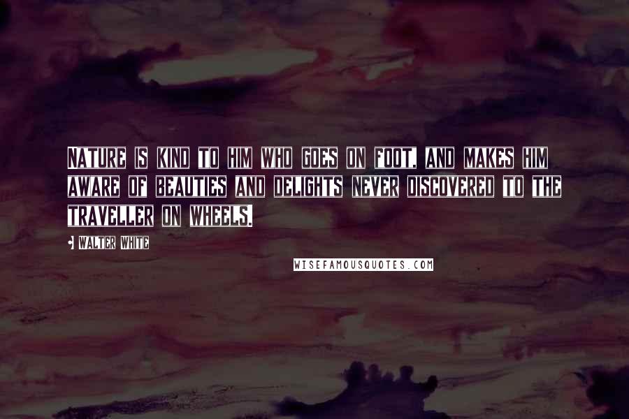 Walter White Quotes: Nature is kind to him who goes on foot, and makes him aware of beauties and delights never discovered to the traveller on wheels.
