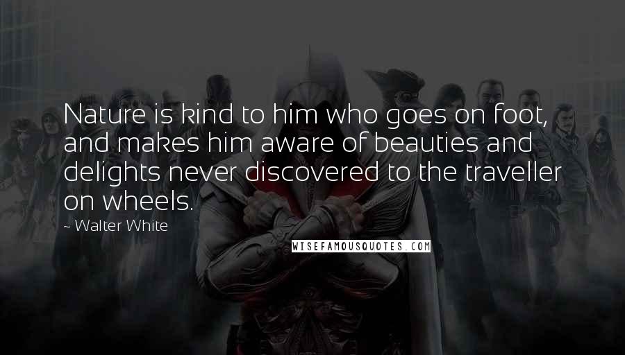 Walter White Quotes: Nature is kind to him who goes on foot, and makes him aware of beauties and delights never discovered to the traveller on wheels.