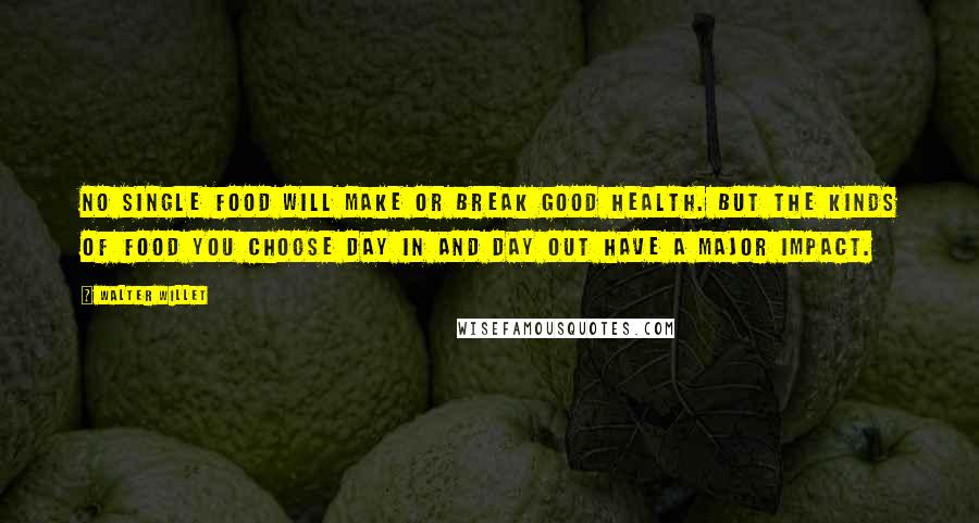 Walter Willet Quotes: No single food will make or break good health. But the kinds of food you choose day in and day out have a major impact.