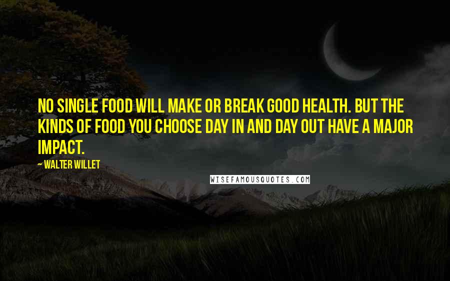 Walter Willet Quotes: No single food will make or break good health. But the kinds of food you choose day in and day out have a major impact.