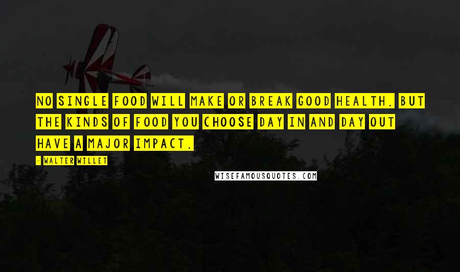 Walter Willet Quotes: No single food will make or break good health. But the kinds of food you choose day in and day out have a major impact.