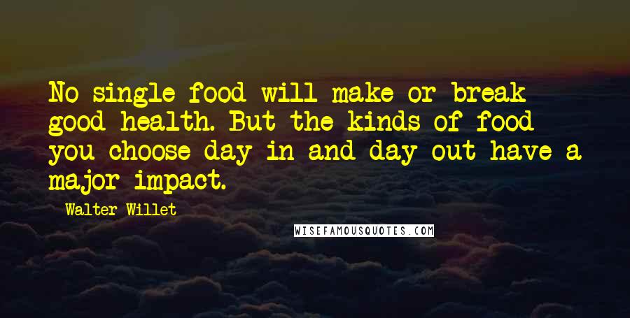 Walter Willet Quotes: No single food will make or break good health. But the kinds of food you choose day in and day out have a major impact.