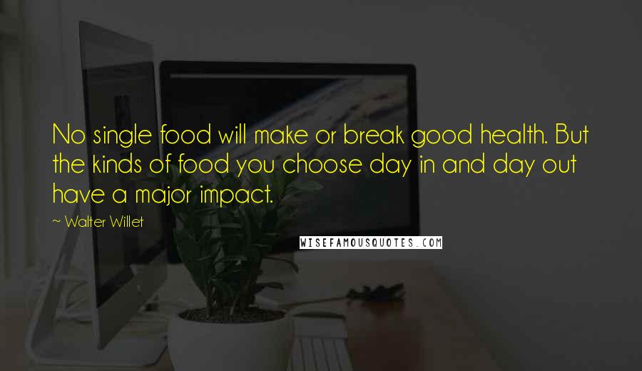 Walter Willet Quotes: No single food will make or break good health. But the kinds of food you choose day in and day out have a major impact.