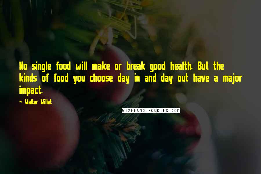 Walter Willet Quotes: No single food will make or break good health. But the kinds of food you choose day in and day out have a major impact.