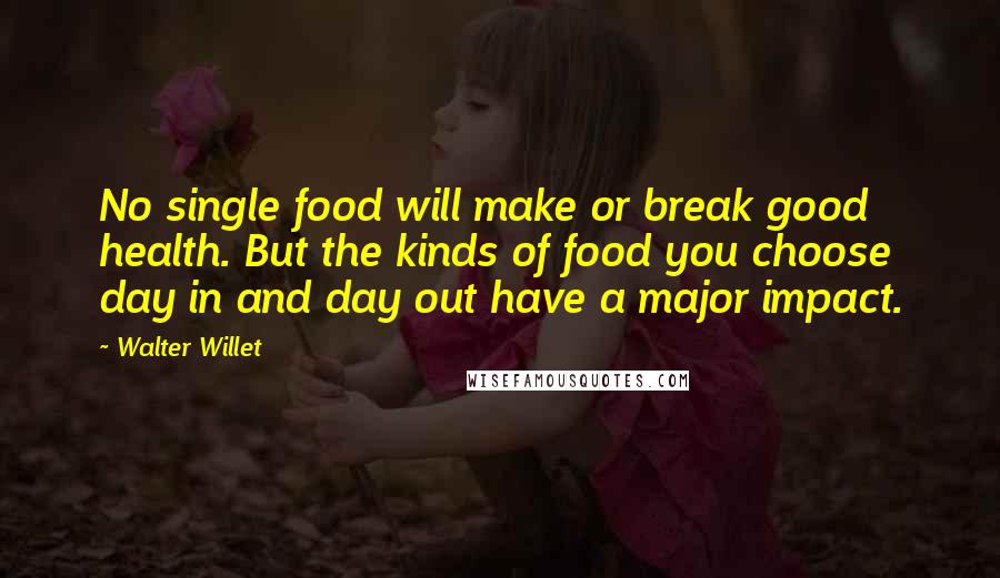 Walter Willet Quotes: No single food will make or break good health. But the kinds of food you choose day in and day out have a major impact.