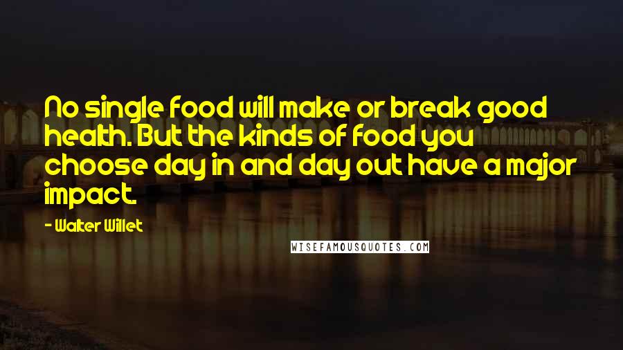 Walter Willet Quotes: No single food will make or break good health. But the kinds of food you choose day in and day out have a major impact.