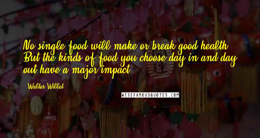 Walter Willet Quotes: No single food will make or break good health. But the kinds of food you choose day in and day out have a major impact.