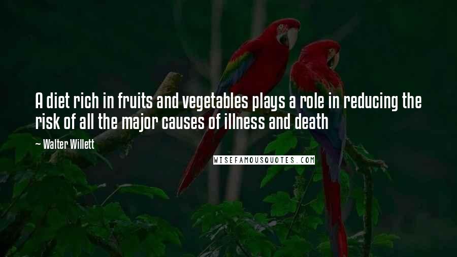 Walter Willett Quotes: A diet rich in fruits and vegetables plays a role in reducing the risk of all the major causes of illness and death