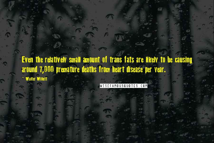 Walter Willett Quotes: Even the relatively small amount of trans fats are likely to be causing around 7,000 premature deaths from heart disease per year.