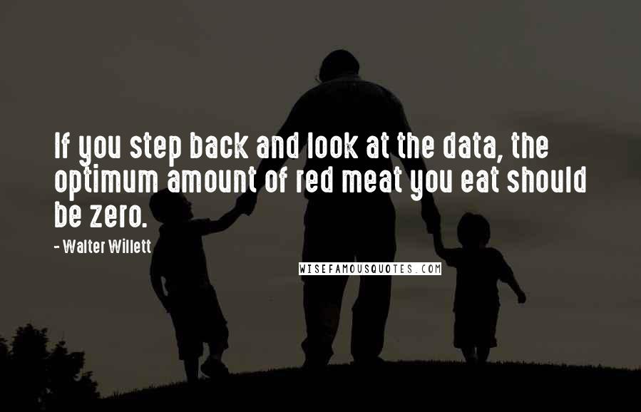 Walter Willett Quotes: If you step back and look at the data, the optimum amount of red meat you eat should be zero.