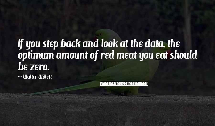 Walter Willett Quotes: If you step back and look at the data, the optimum amount of red meat you eat should be zero.