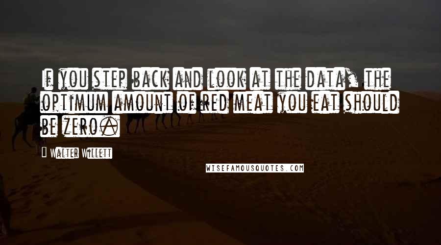 Walter Willett Quotes: If you step back and look at the data, the optimum amount of red meat you eat should be zero.