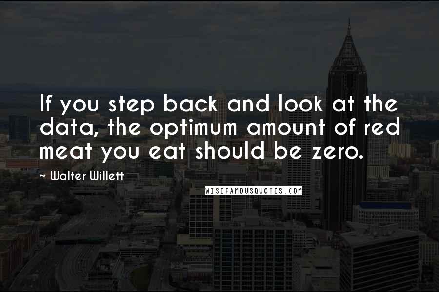 Walter Willett Quotes: If you step back and look at the data, the optimum amount of red meat you eat should be zero.