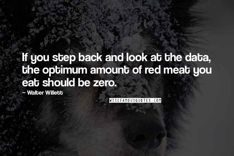 Walter Willett Quotes: If you step back and look at the data, the optimum amount of red meat you eat should be zero.