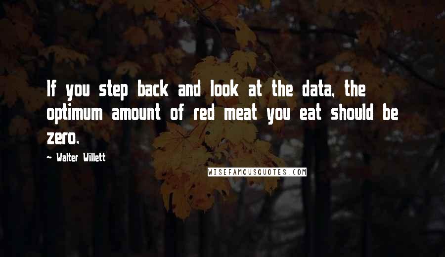 Walter Willett Quotes: If you step back and look at the data, the optimum amount of red meat you eat should be zero.